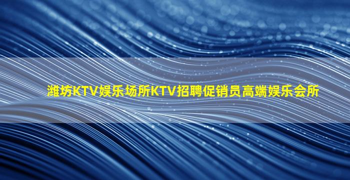 潍坊KTV娱乐场所KTV招聘促销员高端娱乐会所